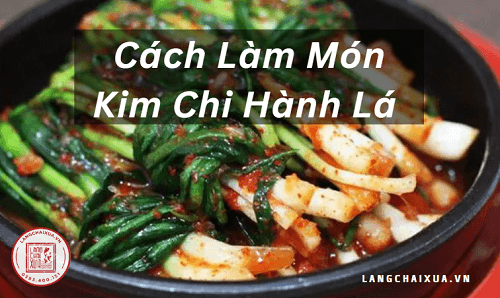 Cách làm kim chi hành lá đơn giản và ngon tại nhà