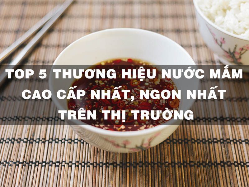 top 5 thuong hieu nuoc mam cao cap nhat ngon nhat 7 1